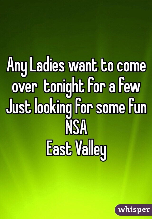 Any Ladies want to come over  tonight for a few
Just looking for some fun
NSA
East Valley