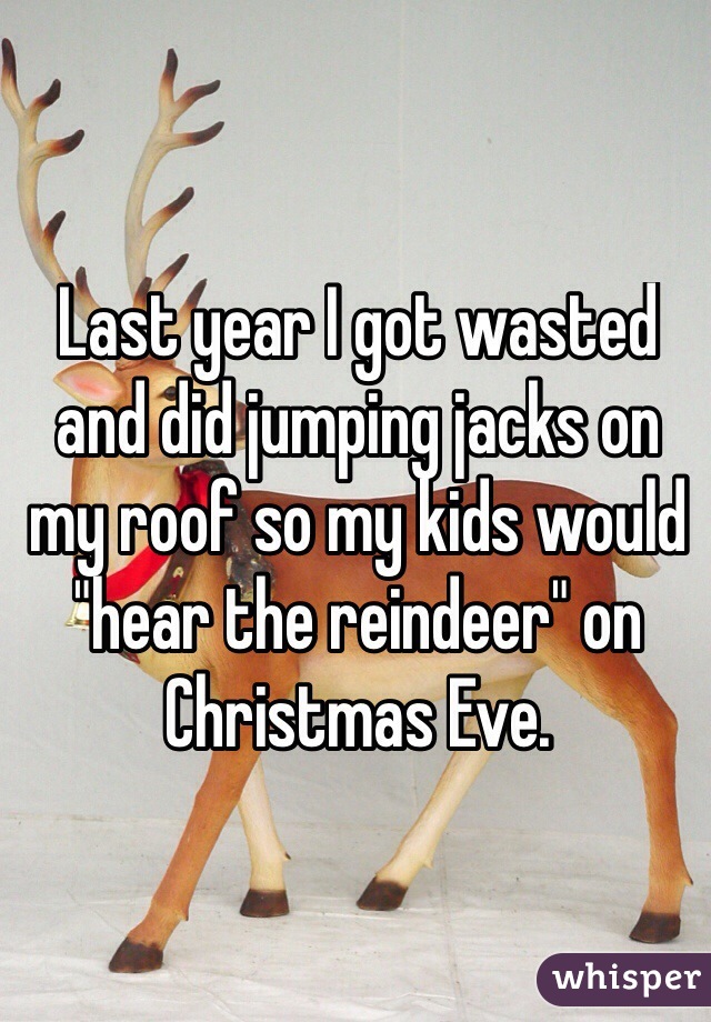 Last year I got wasted and did jumping jacks on 
my roof so my kids would "hear the reindeer" on Christmas Eve. 
