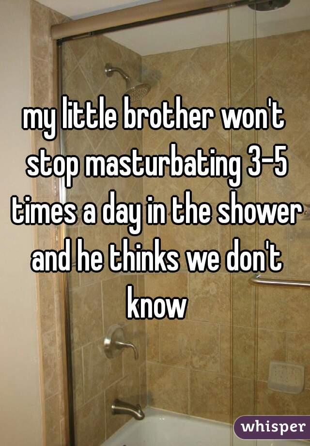 my little brother won't stop masturbating 3-5 times a day in the shower and he thinks we don't know