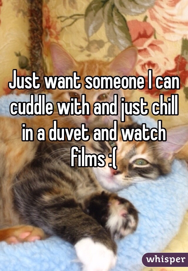 Just want someone I can cuddle with and just chill in a duvet and watch films :( 
