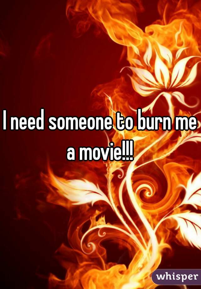 I need someone to burn me a movie!!! 