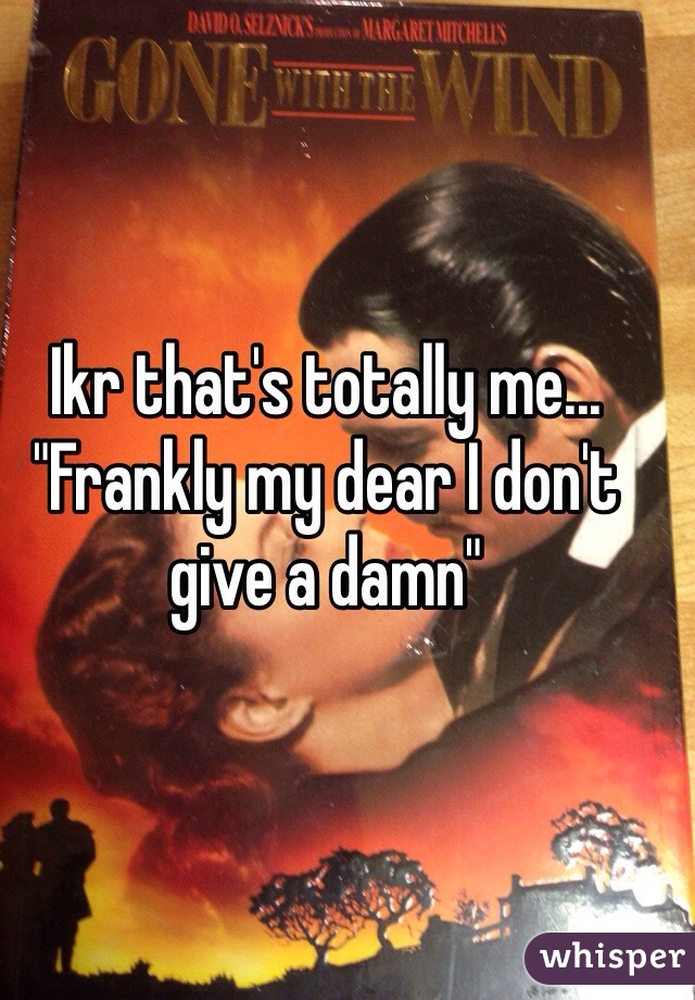 Ikr that's totally me... "Frankly my dear I don't give a damn"