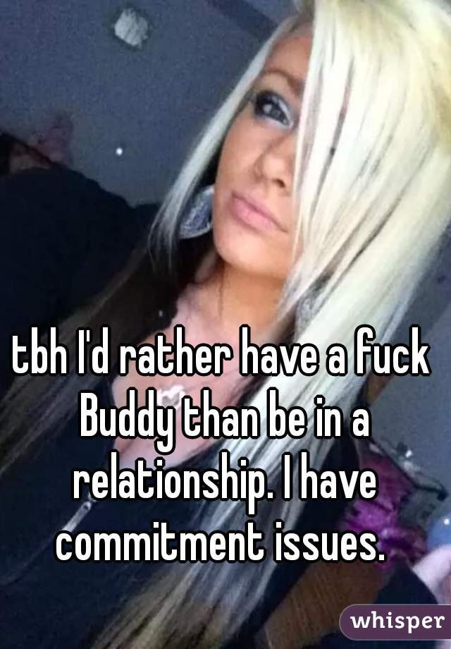 tbh I'd rather have a fuck Buddy than be in a relationship. I have commitment issues. 