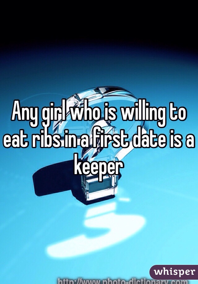 Any girl who is willing to eat ribs in a first date is a keeper