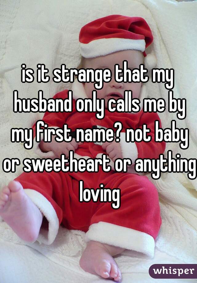 is it strange that my husband only calls me by my first name? not baby or sweetheart or anything loving