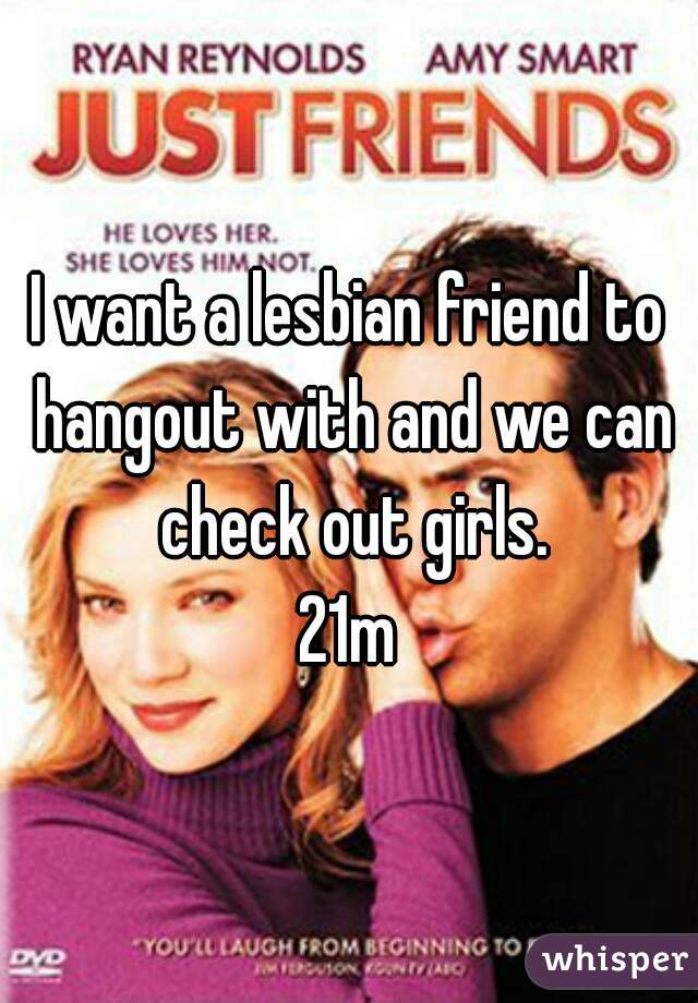 I want a lesbian friend to hangout with and we can check out girls.
21m