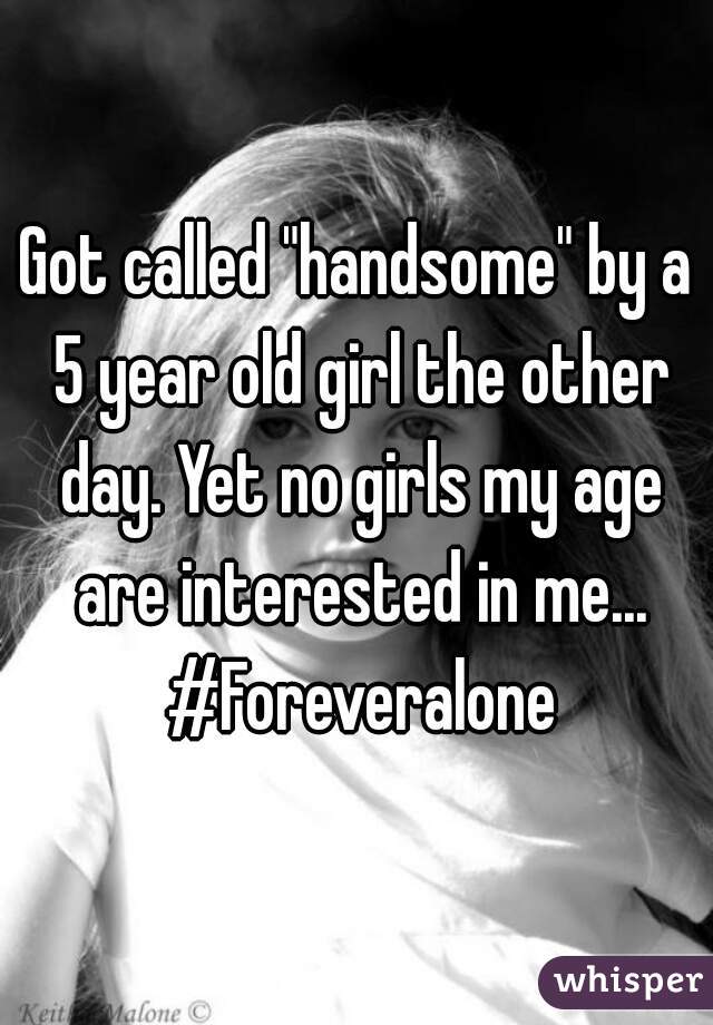 Got called "handsome" by a 5 year old girl the other day. Yet no girls my age are interested in me... #Foreveralone