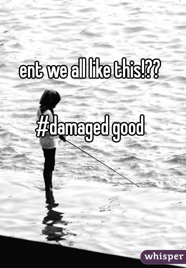 ent we all like this!??

#damaged good