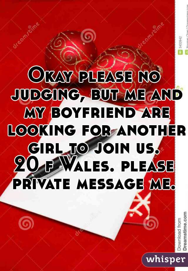 Okay please no judging, but me and my boyfriend are looking for another girl to join us. 
20 f Wales. please private message me. 