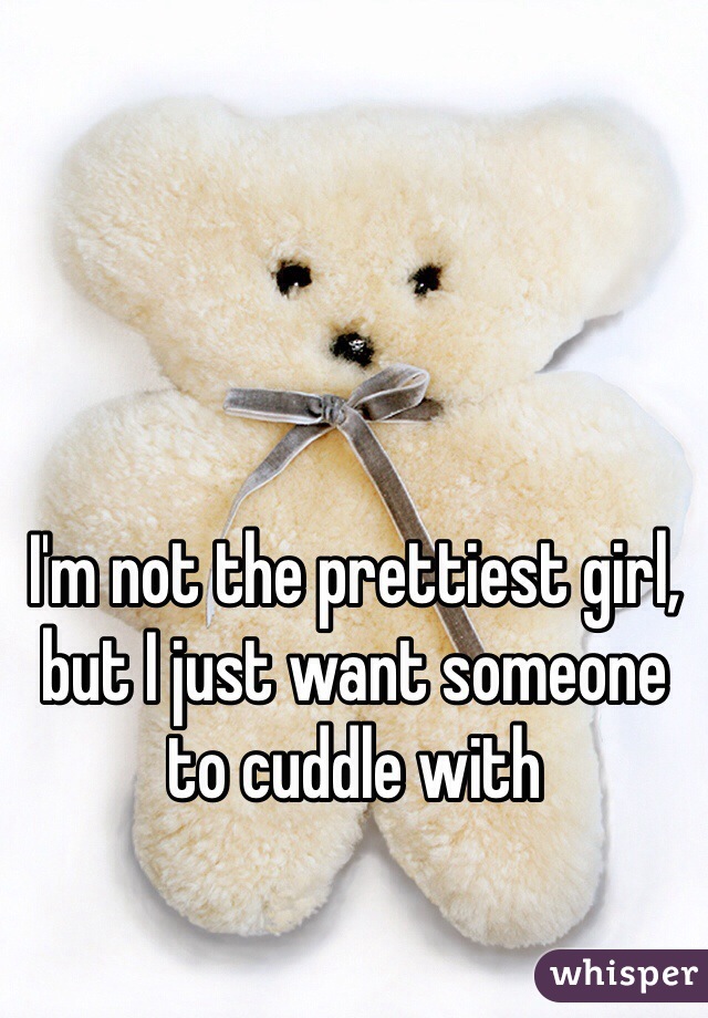 I'm not the prettiest girl, but I just want someone to cuddle with