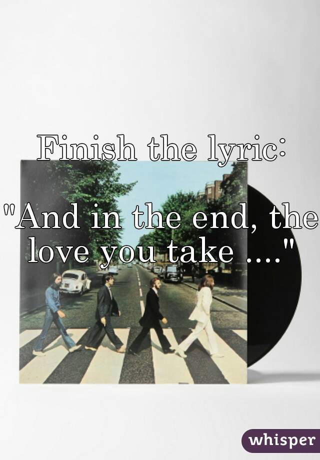 Finish the lyric:

"And in the end, the love you take ...." 