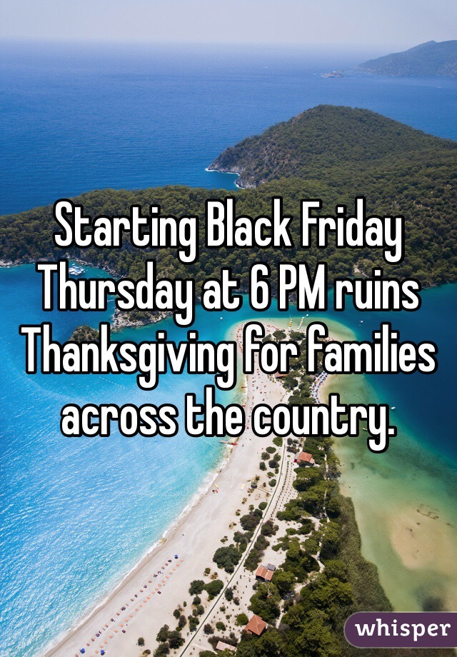 Starting Black Friday Thursday at 6 PM ruins Thanksgiving for families across the country. 