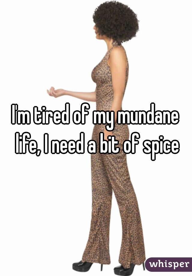 I'm tired of my mundane life, I need a bit of spice