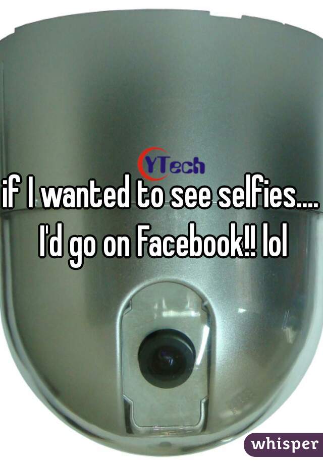 if I wanted to see selfies.... I'd go on Facebook!! lol