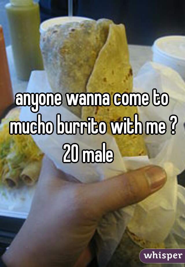 anyone wanna come to mucho burrito with me ? 20 male   