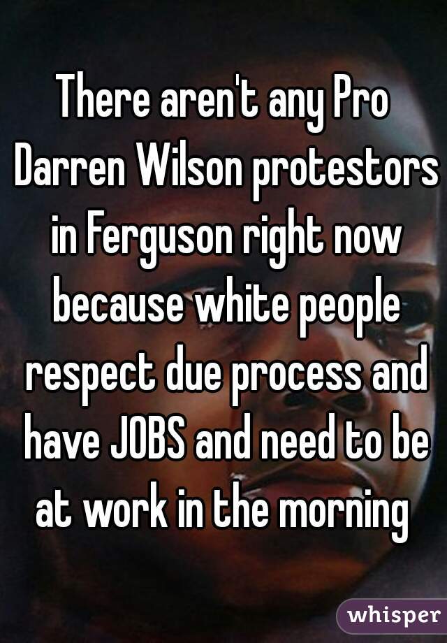 There aren't any Pro Darren Wilson protestors in Ferguson right now because white people respect due process and have JOBS and need to be at work in the morning 