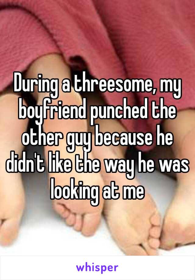 During a threesome, my boyfriend punched the other guy because he didn't like the way he was looking at me  
