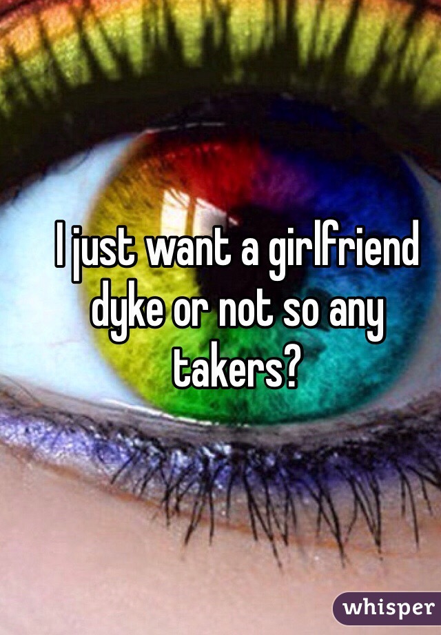 I just want a girlfriend dyke or not so any takers?