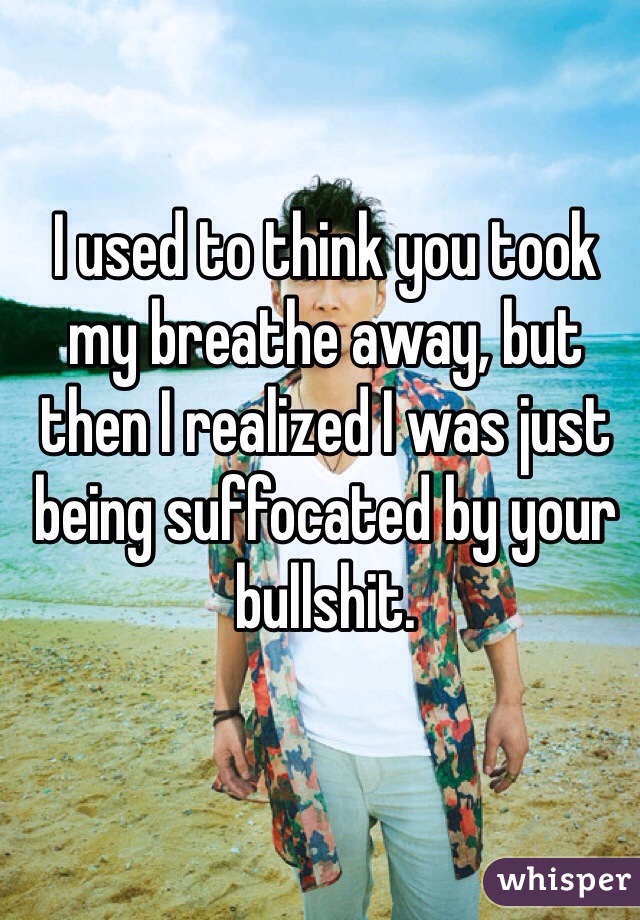 I used to think you took my breathe away, but then I realized I was just being suffocated by your bullshit. 