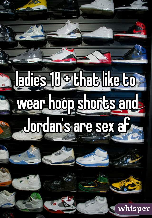 ladies 18 + that like to wear hoop shorts and Jordan's are sex af