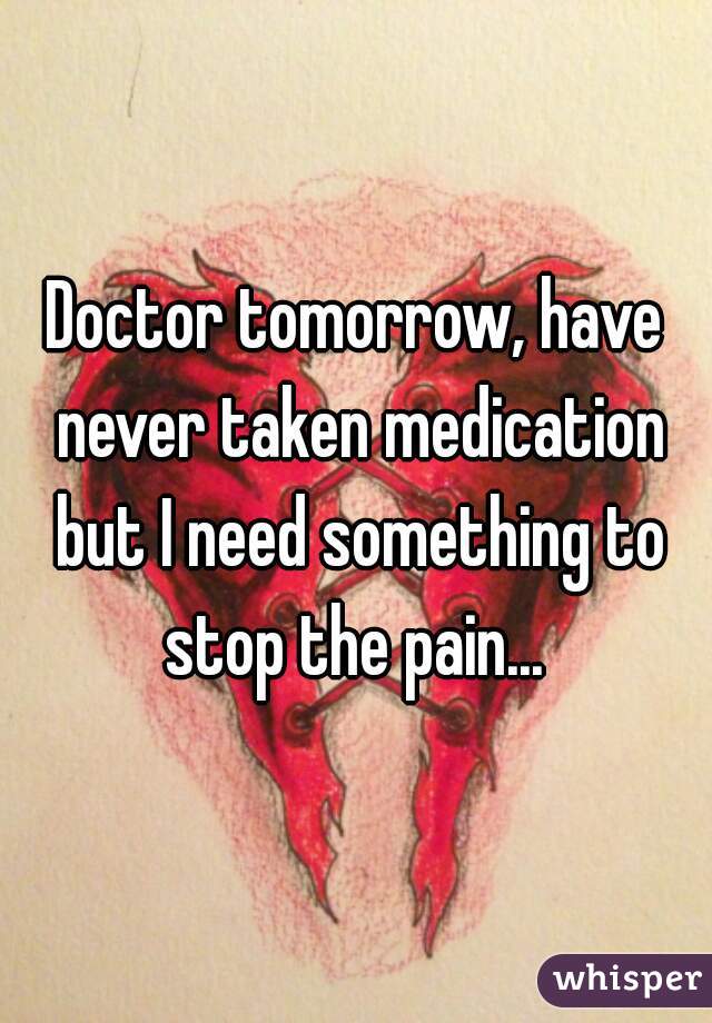 Doctor tomorrow, have never taken medication but I need something to stop the pain... 
