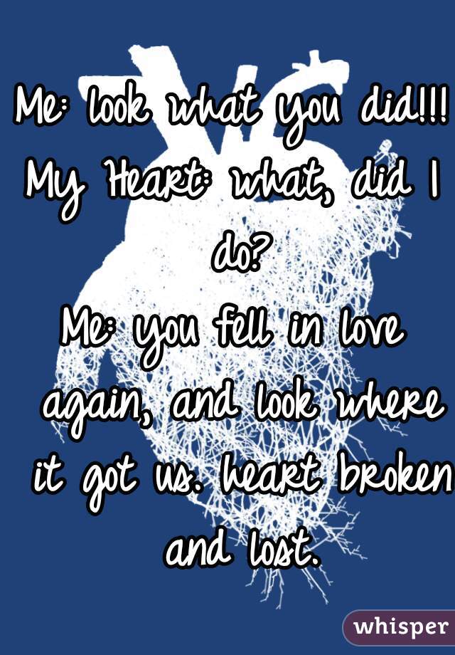 Me: look what you did!!!
My Heart: what, did I do?
Me: you fell in love again, and look where it got us. heart broken and lost.
