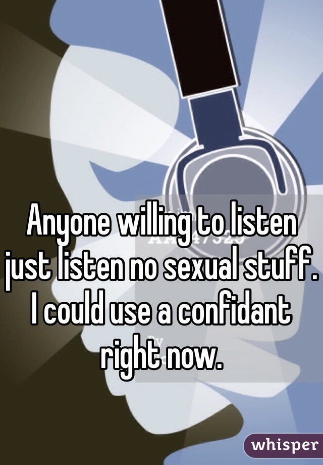 Anyone willing to listen just listen no sexual stuff. I could use a confidant right now.