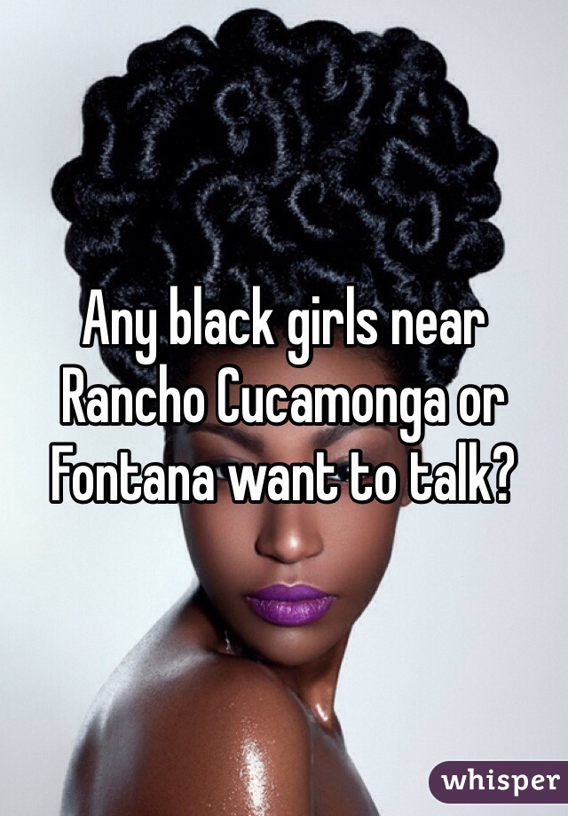 Any black girls near Rancho Cucamonga or Fontana want to talk?