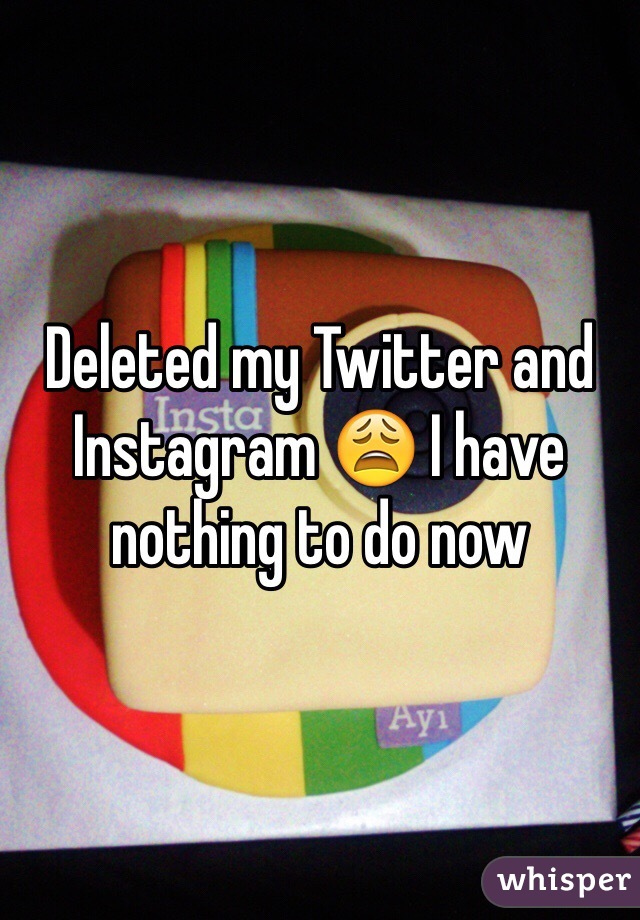 Deleted my Twitter and Instagram 😩 I have nothing to do now