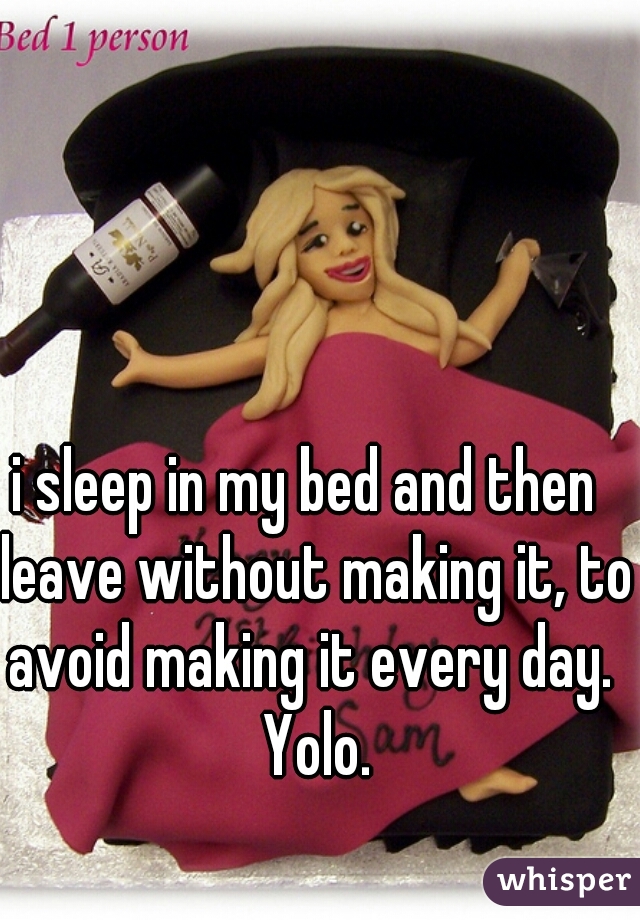 i sleep in my bed and then  leave without making it, to avoid making it every day.  Yolo.