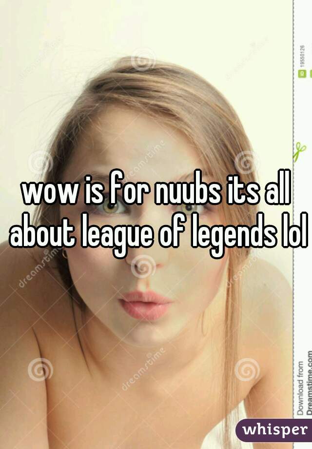 wow is for nuubs its all about league of legends lol