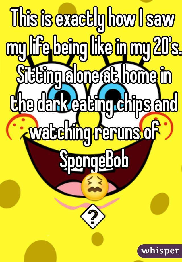 This is exactly how I saw my life being like in my 20's. Sitting alone at home in the dark eating chips and watching reruns of SpongeBob 