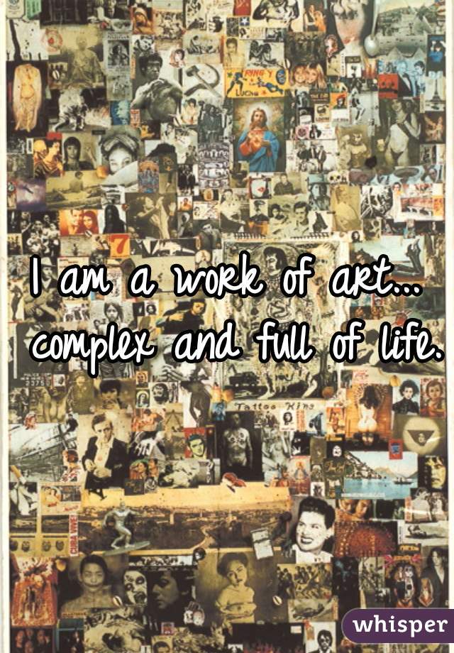 I am a work of art... complex and full of life.