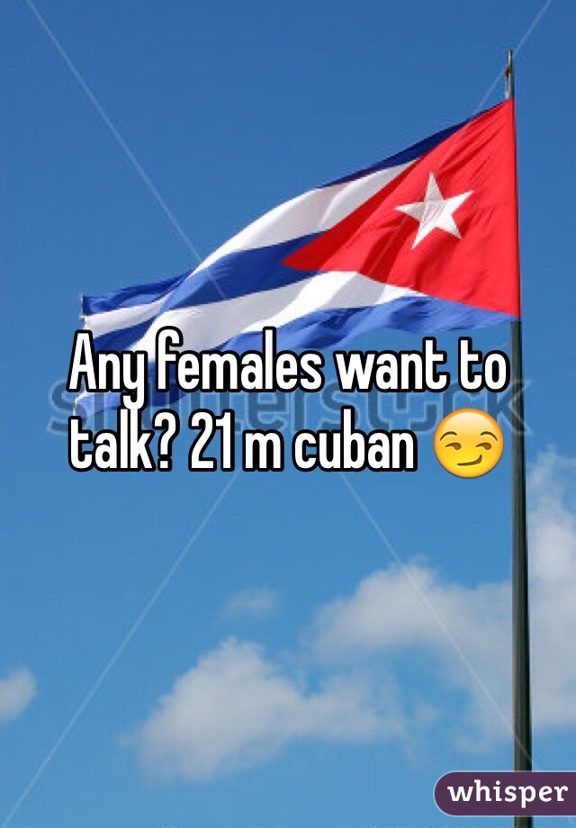 Any females want to talk? 21 m cuban 😏