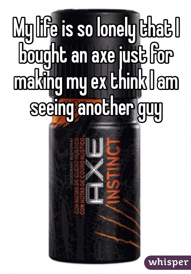 My life is so lonely that I bought an axe just for making my ex think I am seeing another guy