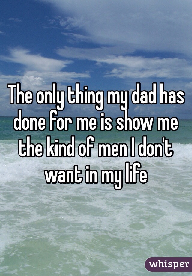 The only thing my dad has done for me is show me the kind of men I don't want in my life 