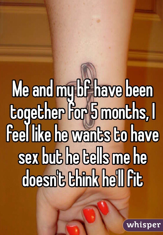 Me and my bf have been together for 5 months, I feel like he wants to have sex but he tells me he doesn't think he'll fit 