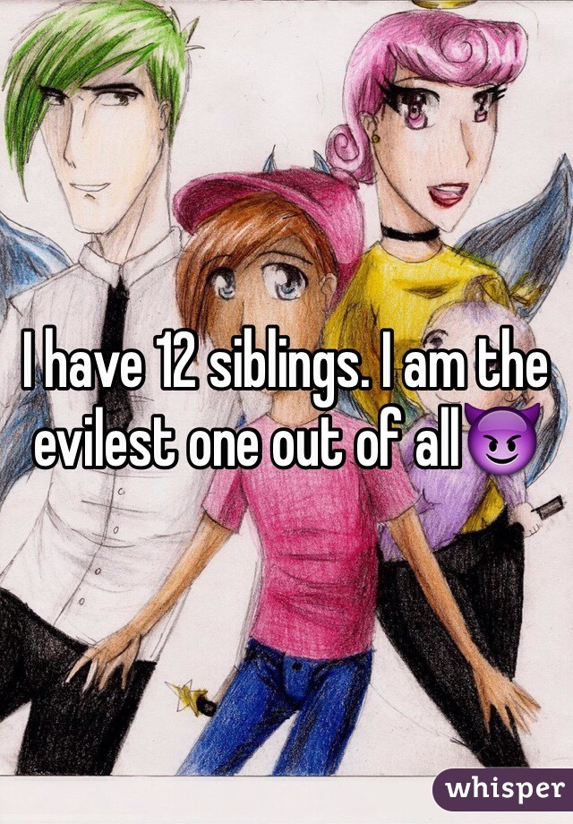 I have 12 siblings. I am the evilest one out of all😈 