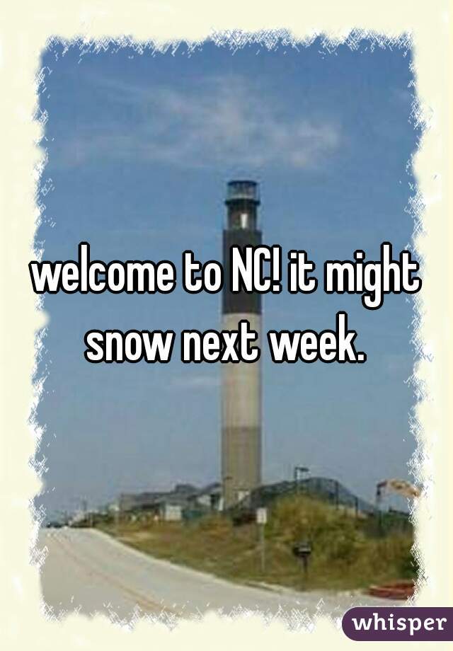 welcome to NC! it might snow next week. 