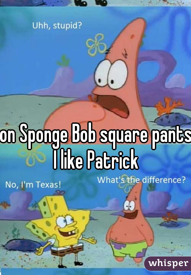 on Sponge Bob square pants I like Patrick 