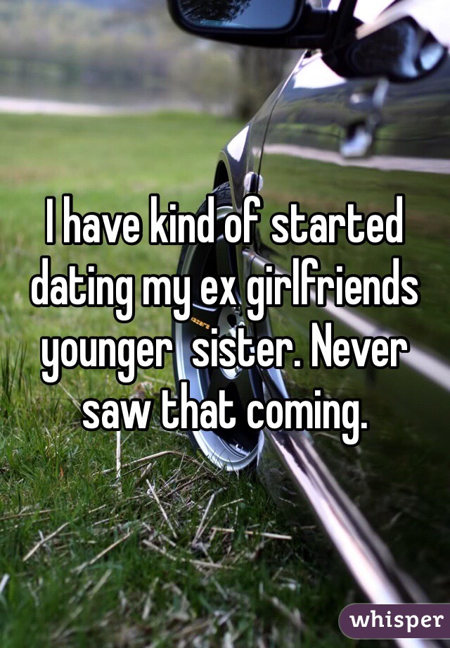 I have kind of started dating my ex girlfriends younger  sister. Never saw that coming. 