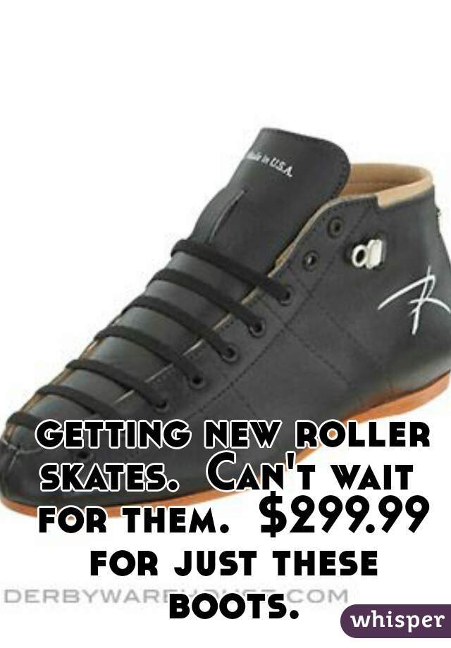  getting new roller skates.  Can't wait  for them.  $299.99 for just these boots.