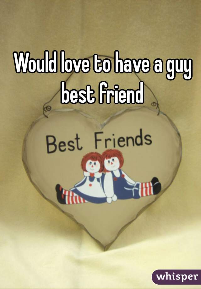 Would love to have a guy best friend 