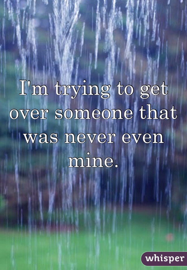 I'm trying to get over someone that was never even mine.