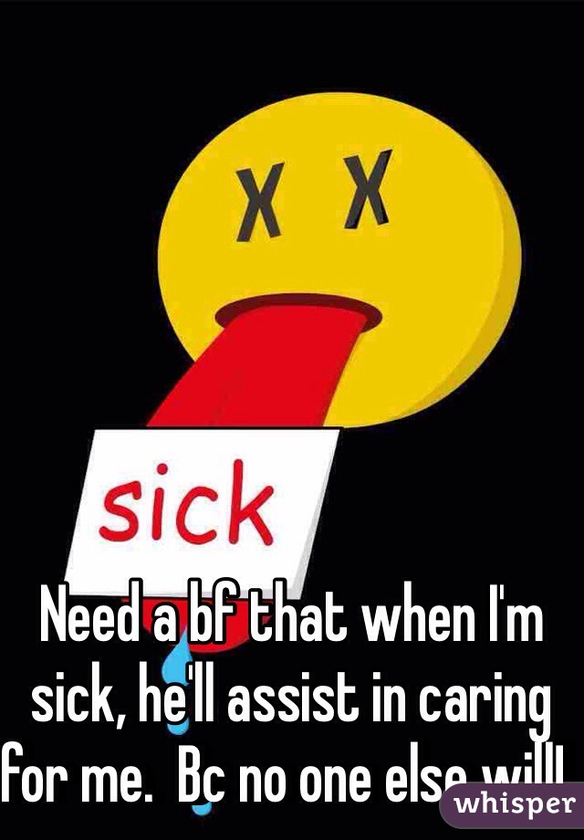 Need a bf that when I'm sick, he'll assist in caring for me.  Bc no one else will!  