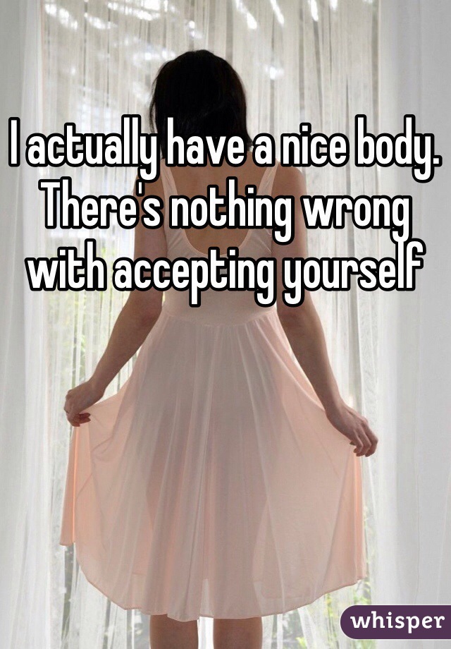 I actually have a nice body. There's nothing wrong with accepting yourself