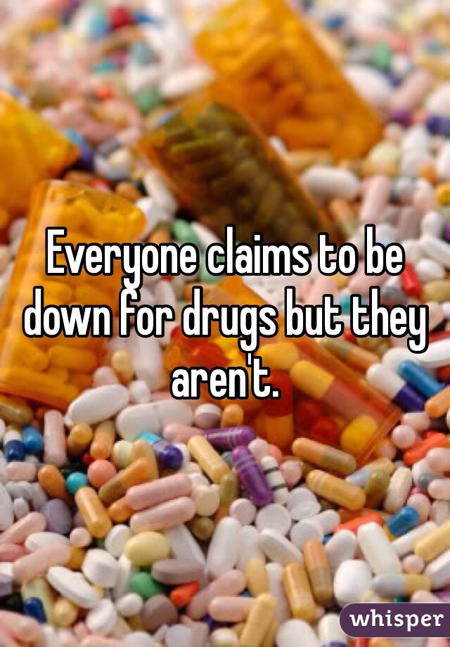 Everyone claims to be down for drugs but they aren't. 