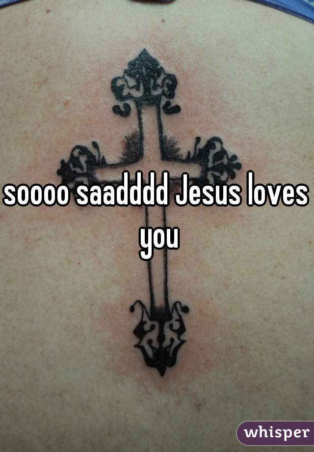 soooo saadddd Jesus loves you