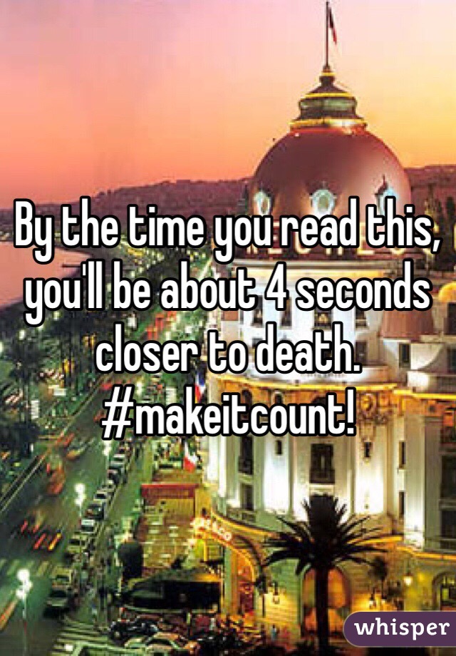 By the time you read this, you'll be about 4 seconds closer to death. 
#makeitcount!