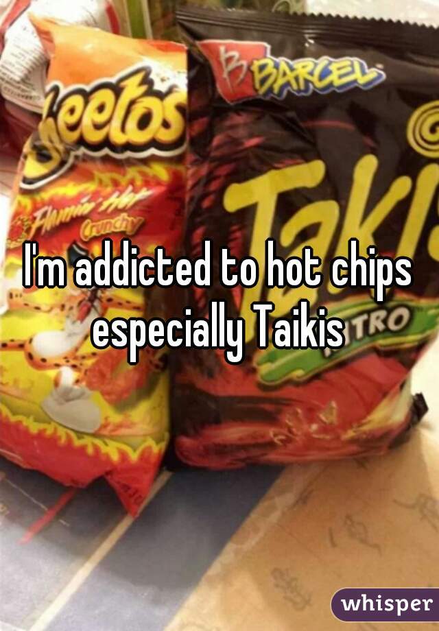 I'm addicted to hot chips especially Taikis 